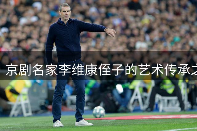 京剧名家李维康侄子的艺术传承之路