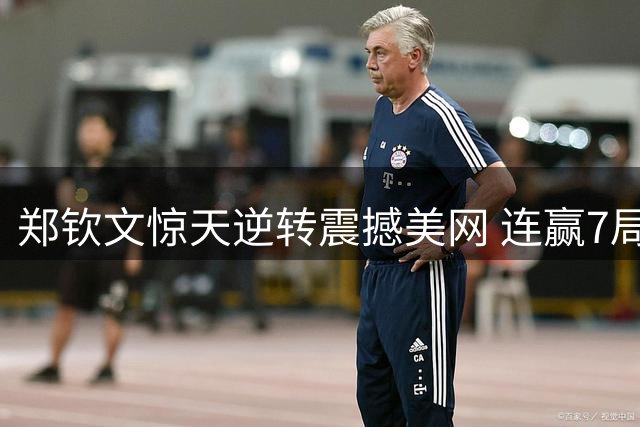 郑钦文惊天逆转震撼美网 连赢7局上演年度最佳翻盘